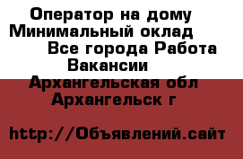 Оператор на дому › Минимальный оклад ­ 40 000 - Все города Работа » Вакансии   . Архангельская обл.,Архангельск г.